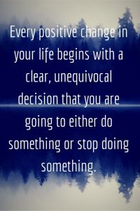 every-positive-change-in-your-life-begins-with-a-clear-unequivocal-decision-that-you-are-going-to-either-do-something-or-stop-doing-something.